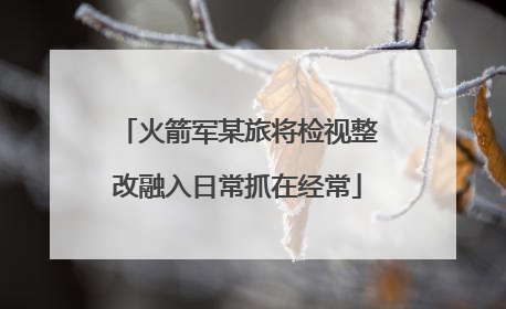 火箭军某旅将检视整改融入日常抓在经常