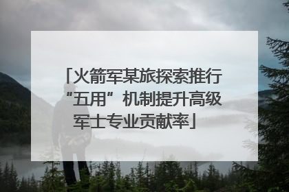 火箭军某旅探索推行“五用”机制提升高级军士专业贡献率