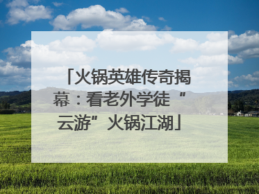 火锅英雄传奇揭幕：看老外学徒“云游”火锅江湖
