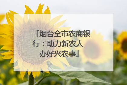 烟台全市农商银行：助力新农人 办好兴农事