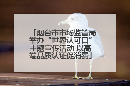 烟台市市场监管局举办“世界认可日”主题宣传活动 以高端品质认证促消费