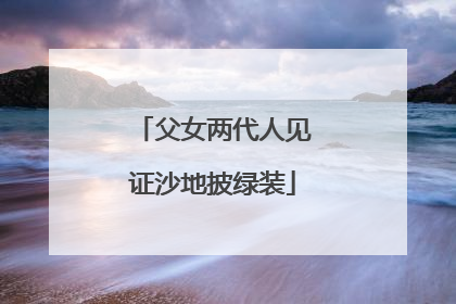父女两代人见证沙地披绿装