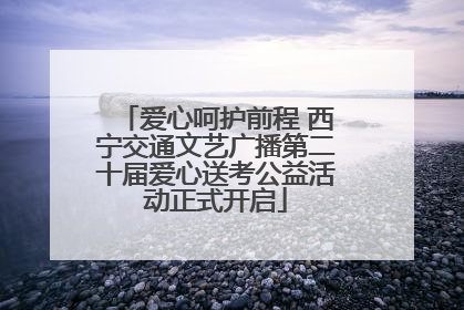 爱心呵护前程 西宁交通文艺广播第二十届爱心送考公益活动正式开启