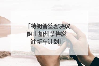特朗普签署决议 阻止加州禁售燃油新车计划