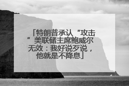 特朗普承认“攻击”美联储主席鲍威尔无效：我好说歹说，他就是不降息