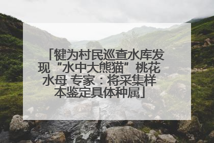 犍为村民巡查水库发现“水中大熊猫”桃花水母 专家：将采集样本鉴定具体种属