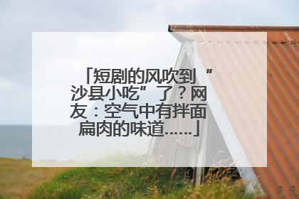 短剧的风吹到“沙县小吃”了？网友：空气中有拌面扁肉的味道……