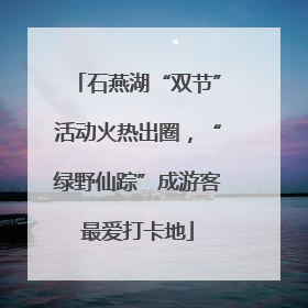 石燕湖“双节”活动火热出圈，“绿野仙踪”成游客最爱打卡地