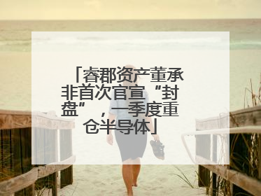 睿郡资产董承非首次官宣“封盘”，一季度重仓半导体
