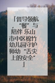 督导领航，“餐”与陪伴 乐山市中区棉竹幼儿园守护师幼“舌尖上的安全”