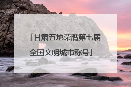 甘肃五地荣膺第七届全国文明城市称号