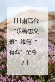 甘肃高台“乐善忠义班”缘何“有戏”至今？