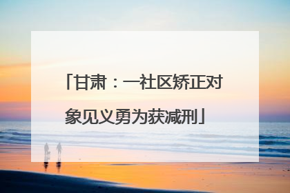 甘肃：一社区矫正对象见义勇为获减刑