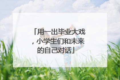 用一出毕业大戏，小学生们和未来的自己对话