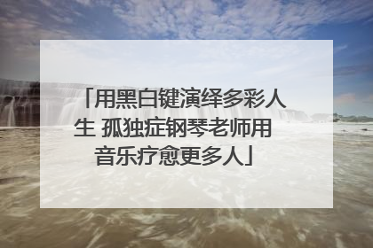 用黑白键演绎多彩人生 孤独症钢琴老师用音乐疗愈更多人