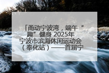 甬动宁波湾，端午“趣”健身 2025年宁波市滨海休闲运动会（奉化站）——首届宁波湾海洋运动会盛