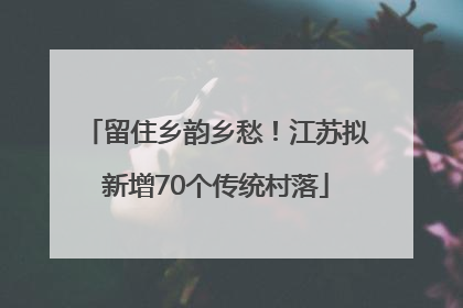 留住乡韵乡愁！江苏拟新增70个传统村落