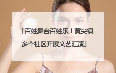 百姓舞台百姓乐！黄尖镇多个社区开展文艺汇演