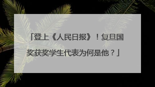 登上《人民日报》！复旦国奖获奖学生代表为何是他？