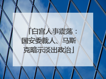 白宫人事震荡：国安委裁人、马斯克暗示淡出政治