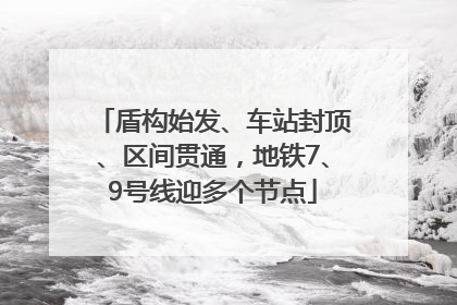 盾构始发、车站封顶、区间贯通，地铁7、9号线迎多个节点