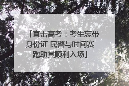直击高考：考生忘带身份证 民警与时间赛跑助其顺利入场
