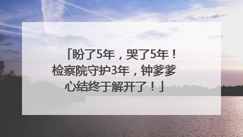 盼了5年，哭了5年！检察院守护3年，钟爹爹心结终于解开了！
