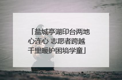 盐城亭湖印台两地心连心 志愿者跨越千里暖护困境学童