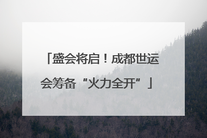 盛会将启！成都世运会筹备“火力全开”