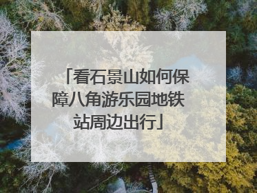 看石景山如何保障八角游乐园地铁站周边出行