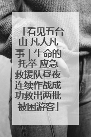 看见五台山 凡人凡事｜生命的托举 应急救援队昼夜连续作战成功救出两批被困游客