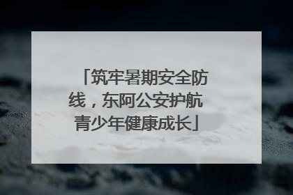 筑牢暑期安全防线，东阿公安护航青少年健康成长