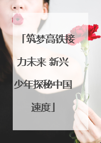 筑梦高铁接力未来 新兴少年探秘中国速度
