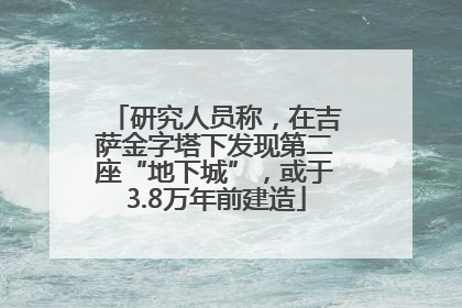 研究人员称，在吉萨金字塔下发现第二座“地下城”，或于3.8万年前建造