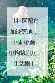 社区配套加速落地，中环·桃源里构筑宜居生活圈