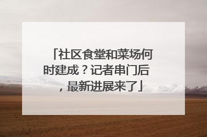 社区食堂和菜场何时建成？记者串门后，最新进展来了