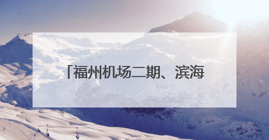 福州机场二期、滨海快线刷新进度条 打造高效便利出行网络
