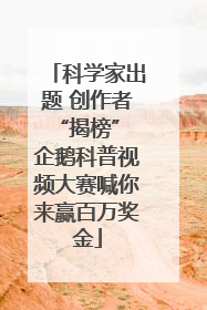 科学家出题 创作者“揭榜” 企鹅科普视频大赛喊你来赢百万奖金
