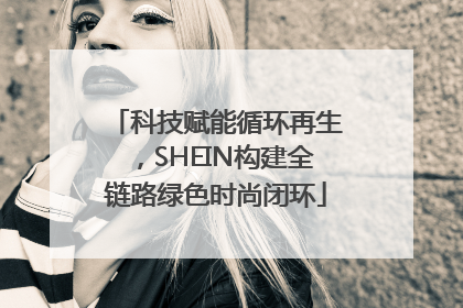 科技赋能循环再生，SHEIN构建全链路绿色时尚闭环