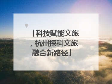 科技赋能文旅，杭州探科文旅融合新路径