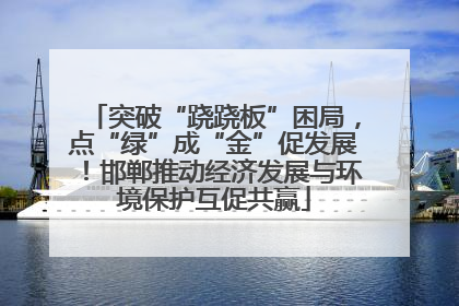 突破“跷跷板”困局，点“绿”成“金”促发展！邯郸推动经济发展与环境保护互促共赢