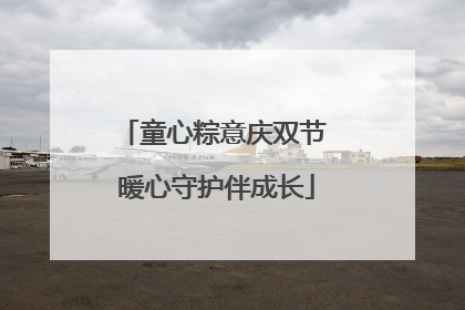 童心粽意庆双节 暖心守护伴成长