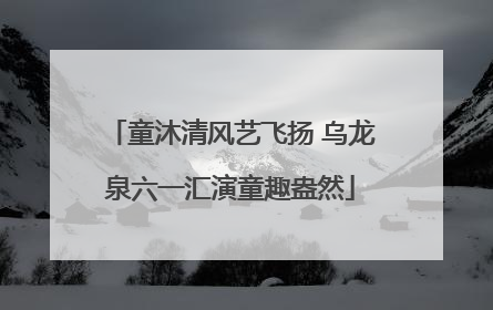 童沐清风艺飞扬 乌龙泉六一汇演童趣盎然
