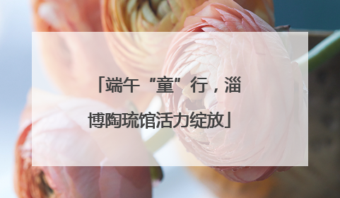 端午“童”行，淄博陶琉馆活力绽放