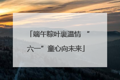 端午粽叶裹温情 “六一”童心向未来