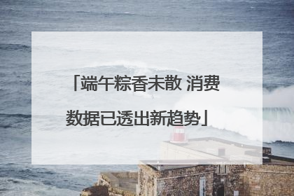 端午粽香未散 消费数据已透出新趋势