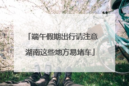 端午假期出行请注意 湖南这些地方易堵车