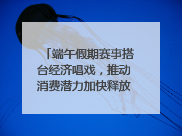 端午假期赛事搭台经济唱戏，推动消费潜力加快释放｜新经济观察