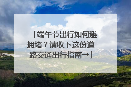 端午节出行如何避拥堵？请收下这份道路交通出行指南→