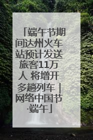 端午节期间达州火车站预计发送旅客11万人 将增开多趟列车｜网络中国节·端午